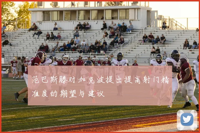 范巴斯滕对加克波提出提高射门精准度的期望与建议