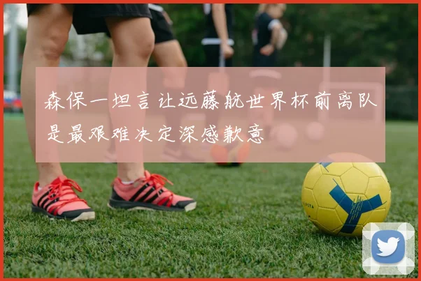 森保一坦言让远藤航世界杯前离队是最艰难决定深感歉意