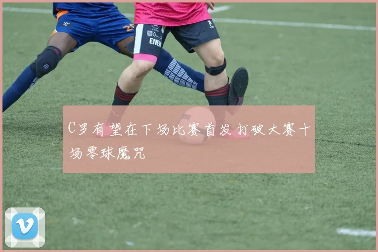 C罗有望在下场比赛首发打破大赛十场零球魔咒