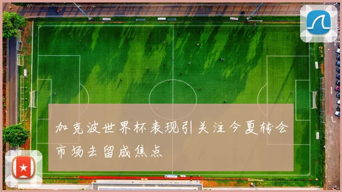 加克波世界杯表现引关注今夏转会市场去留成焦点