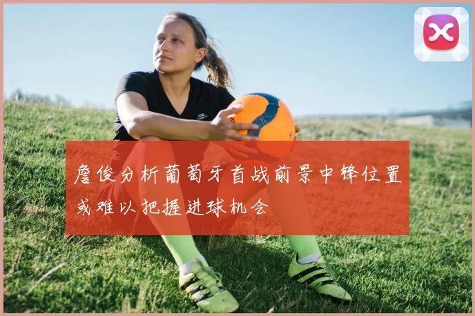 詹俊分析葡萄牙首战前景中锋位置或难以把握进球机会