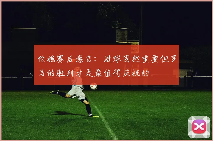 伦施赛后感言：进球固然重要但罗马的胜利才是最值得庆祝的