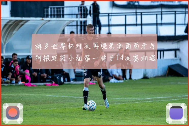 梅罗世界杯对决再现悬念葡萄牙与阿根廷若小组第一将于14决赛相遇