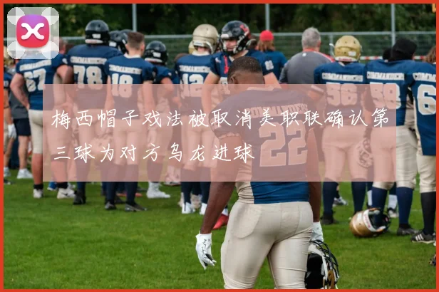 梅西帽子戏法被取消美职联确认第三球为对方乌龙进球