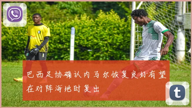 巴西足协确认内马尔恢复良好有望在对阵海地时复出