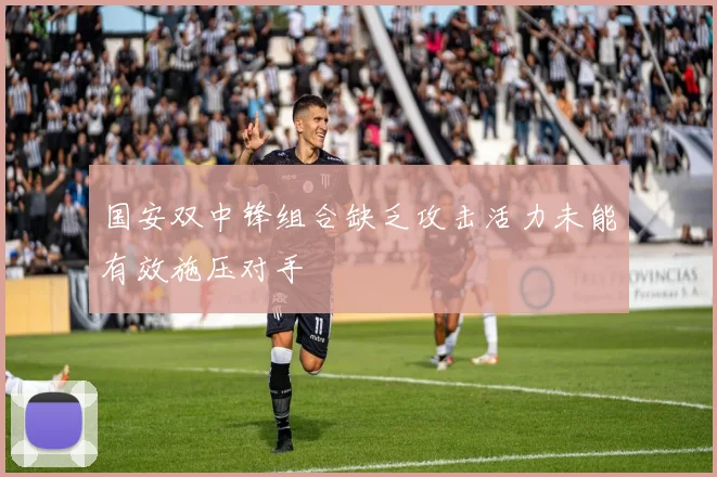 国安双中锋组合缺乏攻击活力未能有效施压对手