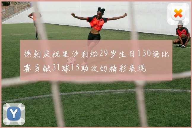 热刺庆祝里沙利松29岁生日130场比赛贡献31球15助攻的精彩表现