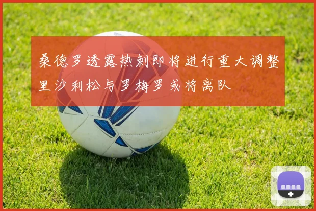 桑德罗透露热刺即将进行重大调整里沙利松与罗梅罗或将离队