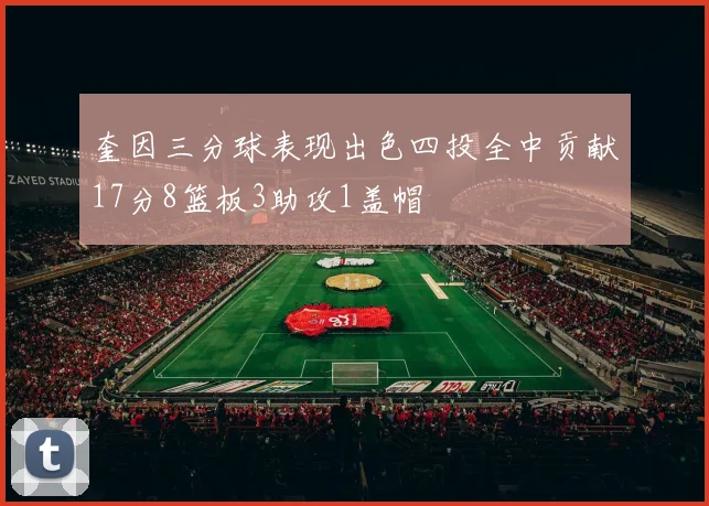 奎因三分球表现出色四投全中贡献17分8篮板3助攻1盖帽