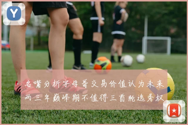 名嘴分析字母哥交易价值认为未来两三年巅峰期不值得三首轮选秀权