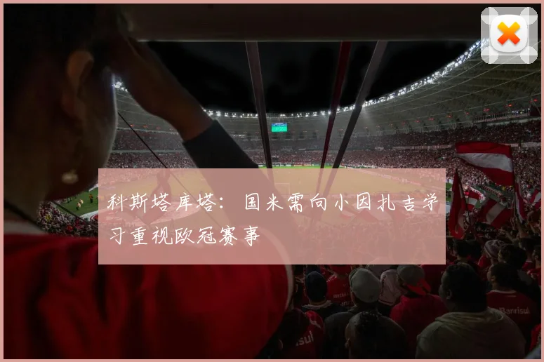 科斯塔库塔：国米需向小因扎吉学习重视欧冠赛事